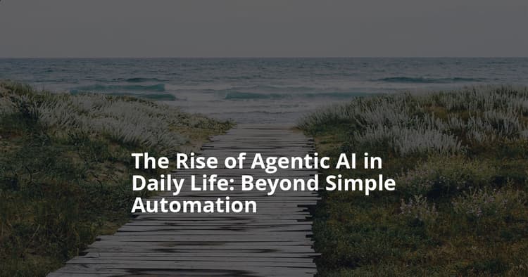 The Rise of Agentic AI in Daily Life: Beyond Simple Automation